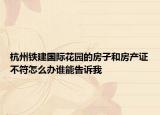 杭州鐵建國際花園的房子和房產(chǎn)證不符怎么辦誰能告訴我