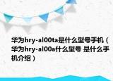 華為hry-al00ta是什么型號手機(jī)（華為hry-al00a什么型號 是什么手機(jī)介紹）