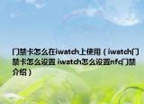 門禁卡怎么在iwatch上使用（iwatch門禁卡怎么設(shè)置 iwatch怎么設(shè)置nfc門禁介紹）