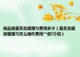 商品房直系親屬贈(zèng)與費(fèi)用多少（直系親屬房屋贈(zèng)與怎么操作費(fèi)用**低?介紹）