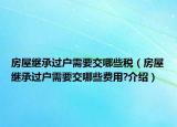 房屋繼承過(guò)戶需要交哪些稅（房屋繼承過(guò)戶需要交哪些費(fèi)用?介紹）