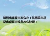 鼠標出現(xiàn)雙擊怎么辦（鼠標單擊總是出現(xiàn)雙擊現(xiàn)象怎么處理）