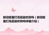新冠疫苗打完后能吃蒜嗎（新冠疫苗打完后能吃辣嗎詳細介紹）