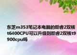 東芝m353筆記本電腦的酷睿2雙核t6400CPU可以升級(jí)到酷睿2雙核t9900cpu嗎