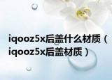 iqooz5x后蓋什么材質(zhì)（iqooz5x后蓋材質(zhì)）