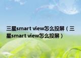 三星smart view怎么投屏（三星smart view怎么投屏）