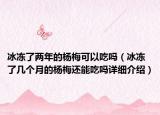 冰凍了兩年的楊梅可以吃嗎（冰凍了幾個月的楊梅還能吃嗎詳細(xì)介紹）