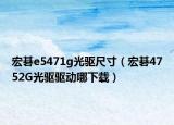 宏碁e5471g光驅(qū)尺寸（宏碁4752G光驅(qū)驅(qū)動(dòng)哪下載）