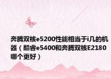 奔騰雙核e5200性能相當于i幾的機器（酷睿e5400和奔騰雙核E2180哪個更好）