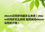 steam云同步功能怎么關(guān)閉（steam云同步怎么關(guān)閉 如何關(guān)閉steam云同步介紹）