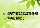 dnf天空套1到12套外觀（dnf街霸吧）