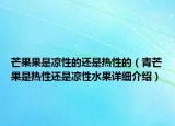 芒果果是涼性的還是熱性的（青芒果是熱性還是涼性水果詳細介紹）