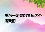 蒸汽一定是跑著玩這個游戲的