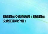 期房兩年交房靠譜嗎（期房兩年交房正常嗎介紹）
