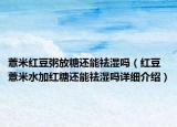薏米紅豆粥放糖還能祛濕嗎（紅豆薏米水加紅糖還能祛濕嗎詳細(xì)介紹）