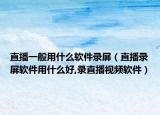 直播一般用什么軟件錄屏（直播錄屏軟件用什么好,錄直播視頻軟件）