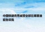 中國鐵建青秀城營業(yè)部在哪里誰能告訴我