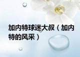 加內(nèi)特球迷大叔（加內(nèi)特的風(fēng)采）