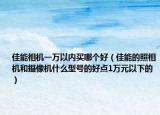 佳能相機(jī)一萬(wàn)以?xún)?nèi)買(mǎi)哪個(gè)好（佳能的照相機(jī)和攝像機(jī)什么型號(hào)的好點(diǎn)1萬(wàn)元以下的）