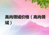 高尚領(lǐng)域價(jià)格（高尚領(lǐng)域）