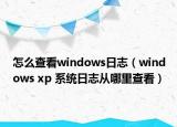 怎么查看windows日志（windows xp 系統(tǒng)日志從哪里查看）