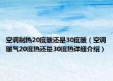 空調(diào)制熱20度暖還是30度暖（空調(diào)暖氣20度熱還是30度熱詳細(xì)介紹）