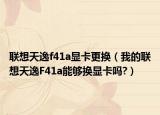 聯(lián)想天逸f41a顯卡更換（我的聯(lián)想天逸F41a能夠換顯卡嗎?）