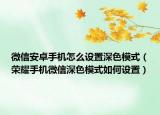 微信安卓手機怎么設(shè)置深色模式（榮耀手機微信深色模式如何設(shè)置）