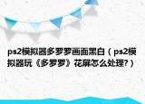 ps2模擬器多羅羅畫面黑白（ps2模擬器玩《多羅羅》花屏怎么處理?）