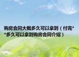 購房合同大概多久可以拿到（付完**多久可以拿到購房合同介紹）