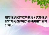 贈(zèng)與繼承房產(chǎn)過戶費(fèi)用（賣掉繼承房產(chǎn)如何過戶贈(zèng)予哪種費(fèi)用**劃算介紹）
