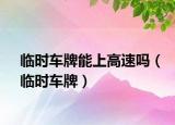 臨時(shí)車牌能上高速嗎（臨時(shí)車牌）