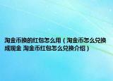 淘金幣換的紅包怎么用（淘金幣怎么兌換成現(xiàn)金 淘金幣紅包怎么兌換介紹）