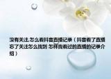 沒有關(guān)注,怎么看抖音直播記錄（抖音看了直播忘了關(guān)注怎么找到 怎樣找看過的直播的記錄介紹）