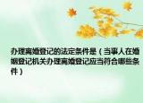 辦理離婚登記的法定條件是（當事人在婚姻登記機關(guān)辦理離婚登記應(yīng)當符合哪些條件）