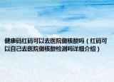 健康碼紅碼可以去醫(yī)院做核酸嗎（紅碼可以自己去醫(yī)院做核酸檢測嗎詳細(xì)介紹）