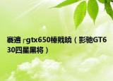 褰遍┌gtx650榛戝皢（影馳GT630四星黑將）