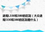 途觀L330和380的區(qū)別（大眾途觀l330和380的區(qū)別是什么）