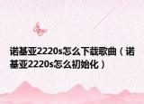 諾基亞2220s怎么下載歌曲（諾基亞2220s怎么初始化）