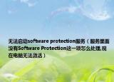 無法啟動software protection服務(wù)（服務(wù)里面沒有Software Protection這一項怎么處理,現(xiàn)在電腦無法激活）