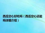 西瓜空心好吃嗎（西瓜空心還能嗎詳細介紹）