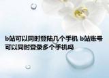 b站可以同時(shí)登陸幾個(gè)手機(jī) b站賬號(hào)可以同時(shí)登錄多個(gè)手機(jī)嗎