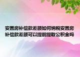 安置房補(bǔ)償款差額如何納稅安置房補(bǔ)償款差額可以提前提取公積金嗎