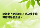 吃胡蘿卜能減肥嗎（吃胡蘿卜能減肥嗎詳細(xì)介紹）