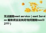 無法刪除eset service（eset Service 服務(wù)項(xiàng)沒法關(guān)閉!如何刪除nod32???）