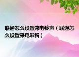 聯(lián)通怎么設(shè)置來電鈴聲（聯(lián)通怎么設(shè)置來電彩鈴）