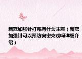 新冠加強針打完有什么注意（新冠加強針可以預防奧密克戎嗎詳細介紹）