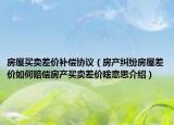 房屋買(mǎi)賣(mài)差價(jià)補(bǔ)償協(xié)議（房產(chǎn)糾紛房屋差價(jià)如何賠償房產(chǎn)買(mǎi)賣(mài)差價(jià)啥意思介紹）