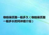 咖啡保質(zhì)期一般多久（咖啡保質(zhì)期一般多長時(shí)間詳細(xì)介紹）