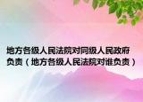 地方各級人民法院對同級人民政府負責(zé)（地方各級人民法院對誰負責(zé)）